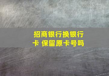 招商银行换银行卡 保留原卡号吗